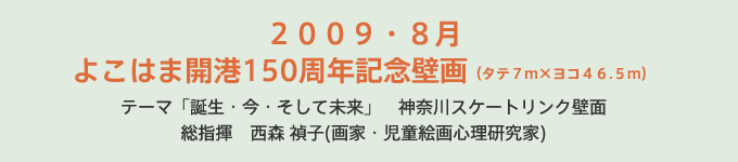 2009・8月よこはま開港150周年記念壁画(タテ7m×ヨコ46.5m)テーマ「誕生・今・そして未来」 神奈川スケートリンク壁面総指揮 西森禎子(画家・児童絵画心理研究家)